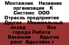 Монтажник › Название организации ­ К Системс, ООО › Отрасль предприятия ­ Другое › Минимальный оклад ­ 15 000 - Все города Работа » Вакансии   . Адыгея респ.,Адыгейск г.